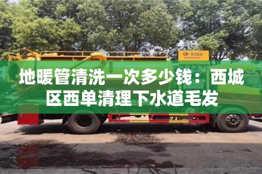 地暖管清洗一次多少錢：西城區西單清理下水道毛發
