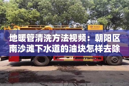 南昌地暖管清洗方法視頻：朝陽區(qū)南沙灘下水道的油塊怎樣去除