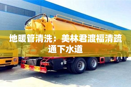 北京地暖管清洗：美林君渡福清疏通下水道