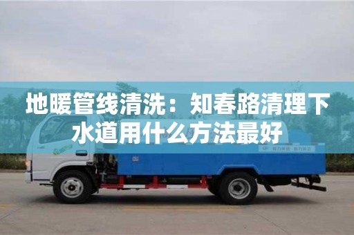 北京地暖管線清洗：知春路清理下水道用什么方法最好
