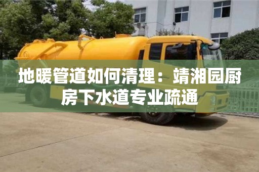 北京地暖管道如何清理：靖湘園廚房下水道專業疏通