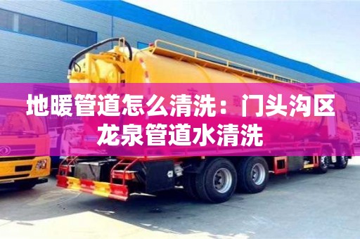 北京地暖管道怎么清洗：門頭溝區龍泉管道水清洗