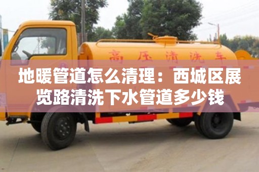 北京地暖管道怎么清理：西城區展覽路清洗下水管道多少錢