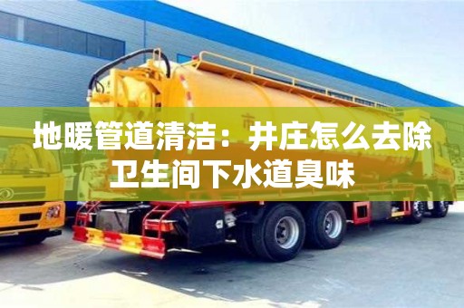 北京地暖管道清潔：井莊怎么去除衛生間下水道臭味