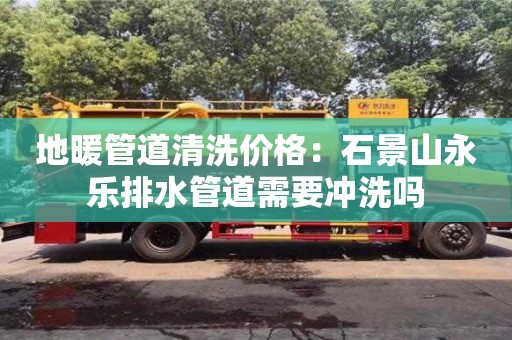 北京地暖管道清洗價(jià)格：石景山永樂(lè)排水管道需要沖洗嗎