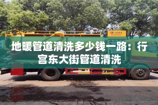 北京地暖管道清洗多少錢一路：行宮東大街管道清洗