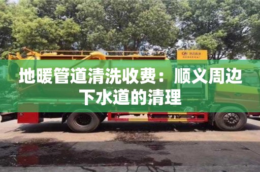 北京地暖管道清洗收費：順義周邊下水道的清理