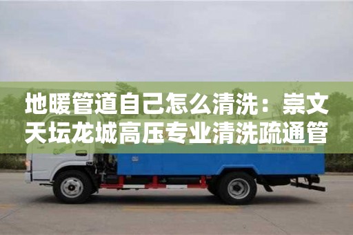 北京地暖管道自己怎么清洗：崇文天壇龍城高壓專業(yè)清洗疏通管道疏通