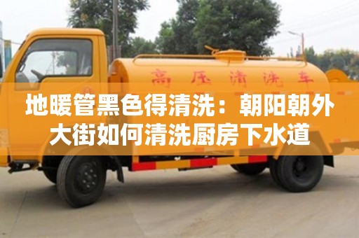 北京地暖管黑色得清洗：朝陽朝外大街如何清洗廚房下水道