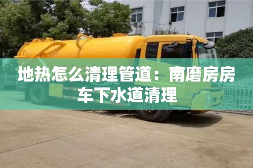 杭州地熱怎么清理管道：南磨房房車下水道清理
