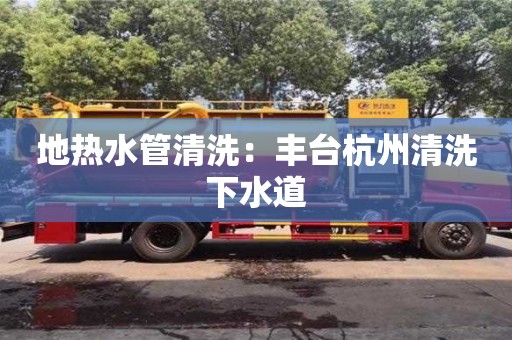 杭州地熱水管清洗：豐臺杭州清洗下水道