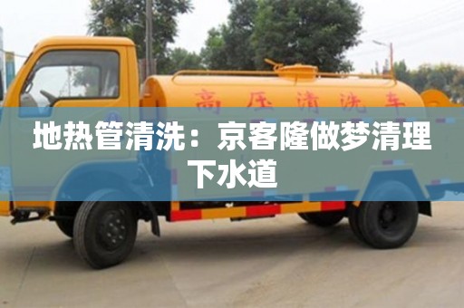 杭州地熱管清洗：京客隆做夢清理下水道