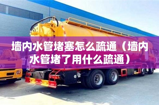 墻內水管堵塞怎么疏通（墻內水管堵了用什么疏通）