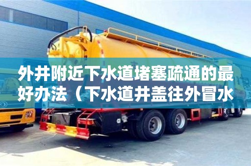 外井附近下水道堵塞疏通的最好辦法（下水道井蓋往外冒水怎么辦）