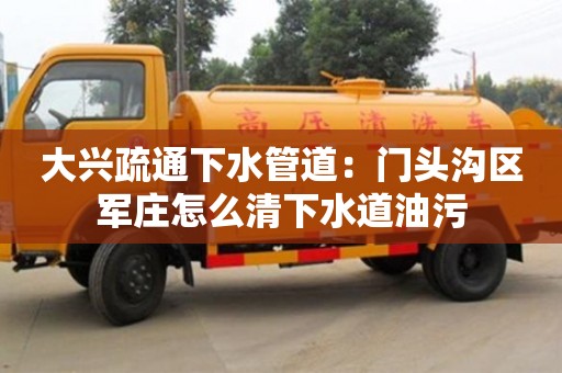 北京大興疏通下水管道：門頭溝區軍莊怎么清下水道油污