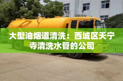 杭州大型油煙道清洗：西城區天寧寺清洗水管的公司