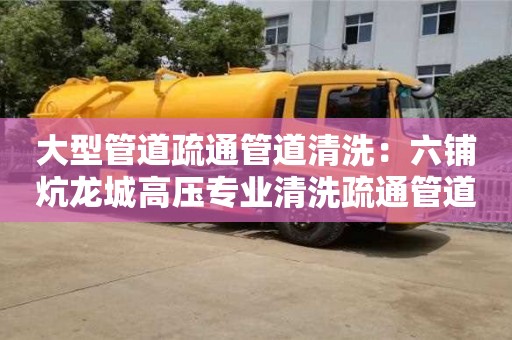 大型管道疏通管道清洗：六鋪炕龍城高壓專業清洗疏通管道疏通