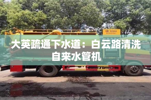 大英疏通下水道：白云路清洗自來水管機