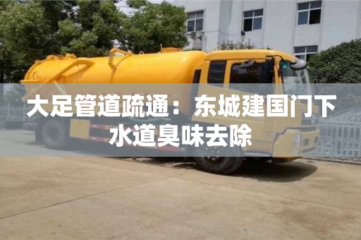 北京大足管道疏通：東城建國門下水道臭味去除