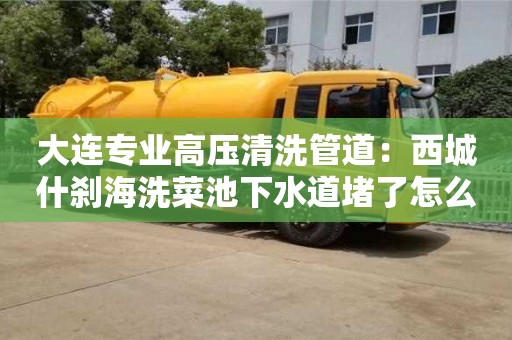 大連專業高壓清洗管道：西城什剎海洗菜池下水道堵了怎么辦