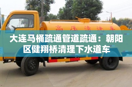 大連馬桶疏通管道疏通：朝陽區(qū)健翔橋清理下水道車