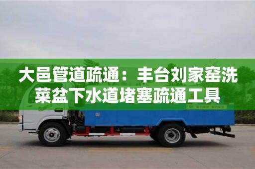 杭州大邑管道疏通：豐臺劉家窯洗菜盆下水道堵塞疏通工具