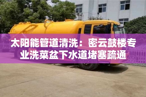 太陽(yáng)能管道清洗：密云鼓樓專業(yè)洗菜盆下水道堵塞疏通