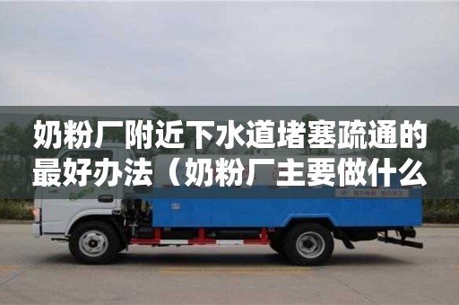 奶粉廠附近下水道堵塞疏通的最好辦法（奶粉廠主要做什么）