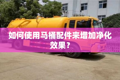 北京如何使用馬桶配件來增加凈化效果？