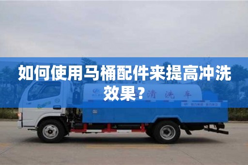 杭州如何使用馬桶配件來提高沖洗效果？