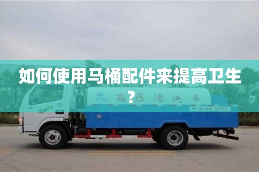 南昌如何使用馬桶配件來提高衛(wèi)生？