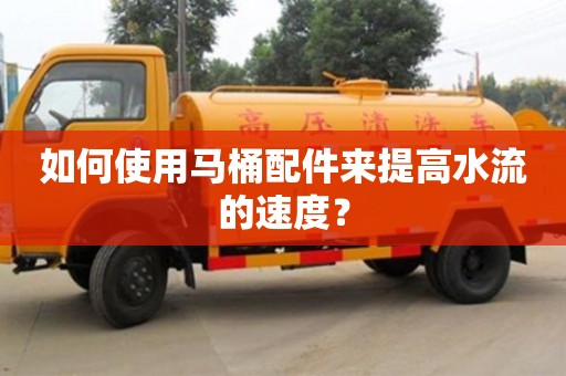 杭州如何使用馬桶配件來提高水流的速度？