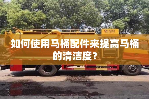 杭州如何使用馬桶配件來提高馬桶的清潔度？