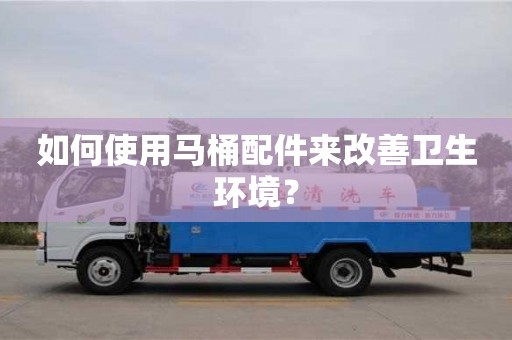 如何使用馬桶配件來改善衛生環境? 如何使用馬桶配件來改善衛生環境?