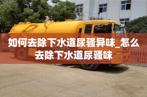 貴陽如何去除下水道尿騷異味_怎么去除下水道尿騷味