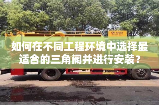 杭州如何在不同工程環境中選擇最適合的三角閥并進行安裝？