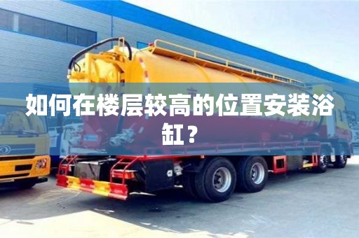 北京如何在樓層較高的位置安裝浴缸？