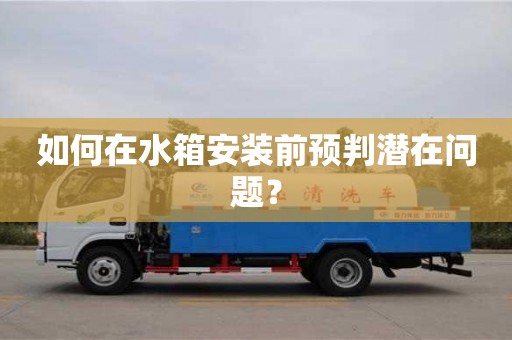 北京如何在水箱安裝前預判潛在問題？
