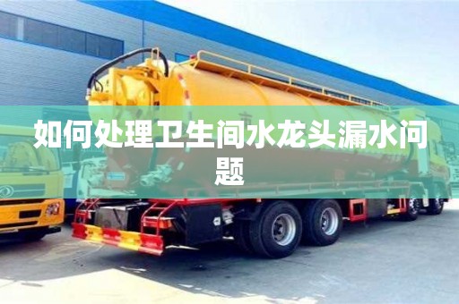 北京如何處理衛生間水龍頭漏水問題