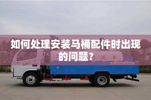 杭州如何處理安裝馬桶配件時(shí)出現(xiàn)的問題？