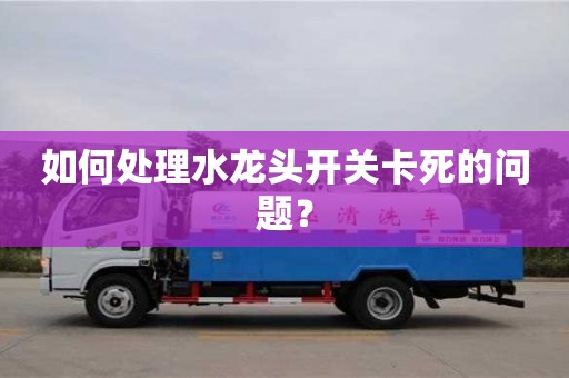 北京如何處理水龍頭開關卡死的問題？