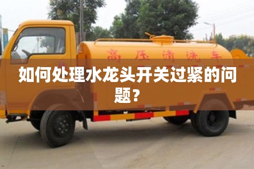 北京如何處理水龍頭開關過緊的問題？