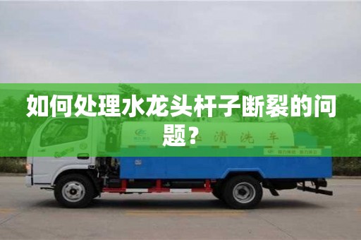 北京如何處理水龍頭桿子斷裂的問題？