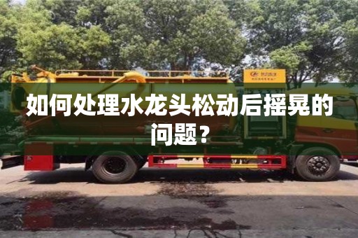 如何處理水龍頭松動后搖晃的問題？
