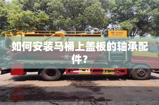 如何安裝馬桶上蓋板的軸承配件? 如何安裝馬桶上蓋板的軸承配件?