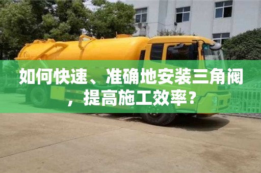 杭州如何快速、準確地安裝三角閥，提高施工效率？