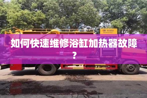 北京如何快速維修浴缸加熱器故障？