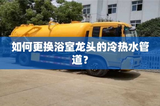杭州如何更換浴室龍頭的冷熱水管道？
