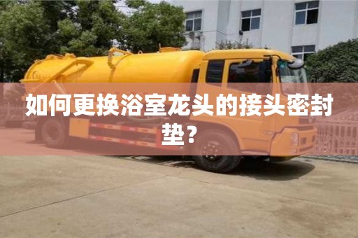 杭州如何更換浴室龍頭的接頭密封墊？