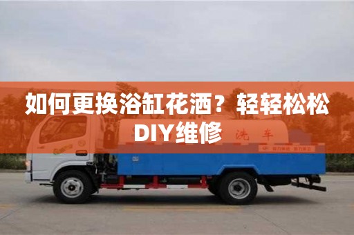 杭州如何更換浴缸花灑？輕輕松松DIY維修